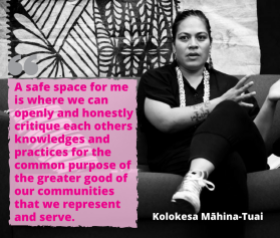 A safe space for me is where we can openly and honestly critique each others knowledges and practices for the common purpose of the greater good of our communities that we represent and